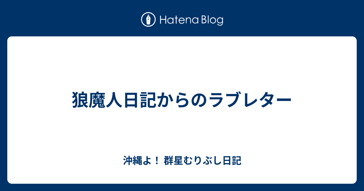 狼魔人日記からのラブレター 沖縄よ 群星むりぶし日記