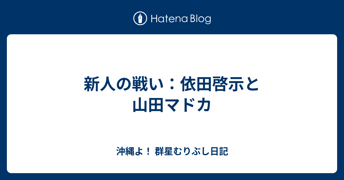 新人の戦い 依田啓示と山田マドカ 沖縄よ 群星むりぶし日記