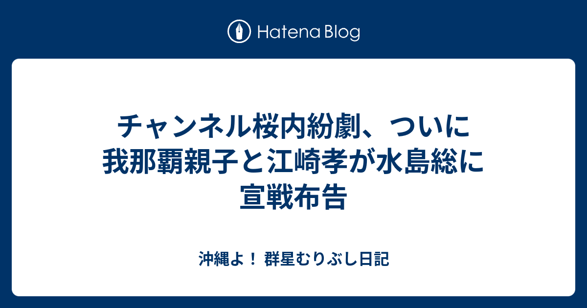 チャンネル桜内紛劇 ついに我那覇親子と江崎孝が水島総に宣戦布告 沖縄よ 群星むりぶし日記