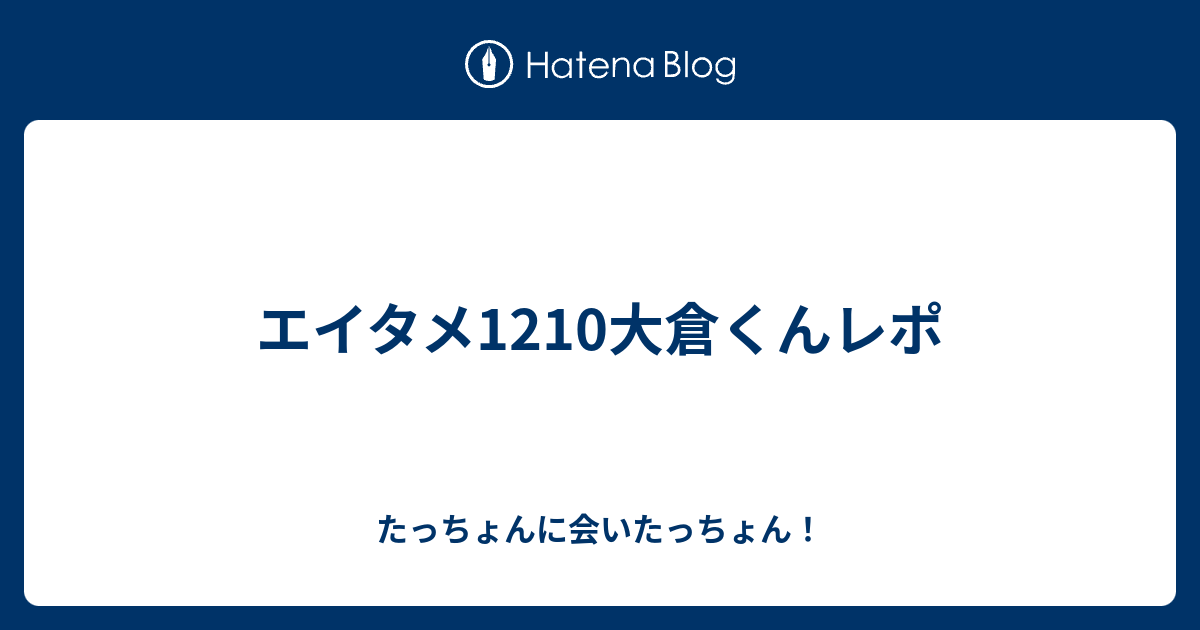 エイタメ1210大倉くんレポ たっちょんに会いたっちょん