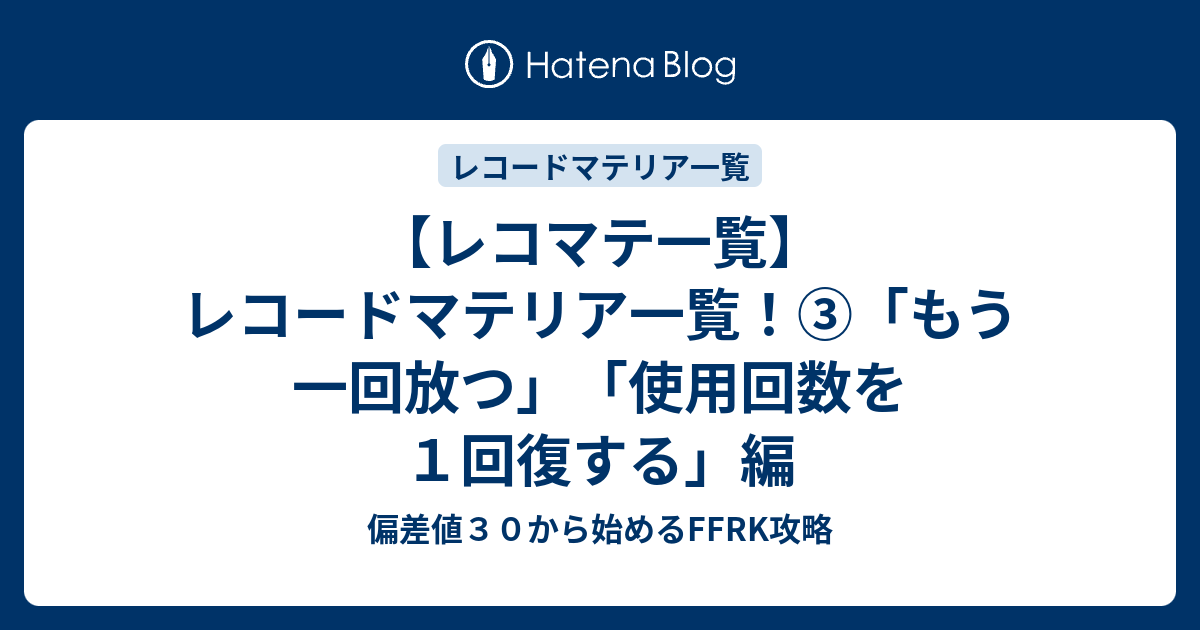 【レコマテ一覧】レコードマテリア一覧！③「もう一回放つ」「使用回数を1回復する」編 偏差値30から始めるFFRK攻略