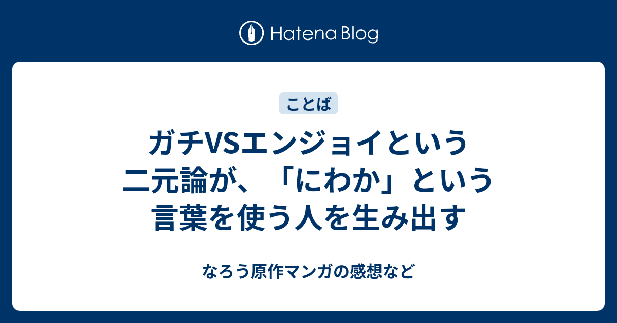 ガチvsエンジョイという二元論が にわか という言葉を使う人を生み出す なろう原作マンガの感想など