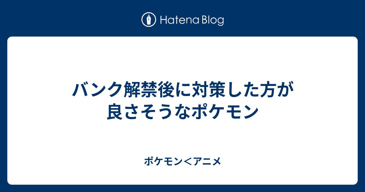 バンク解禁後に対策した方が良さそうなポケモン ポケモン アニメ