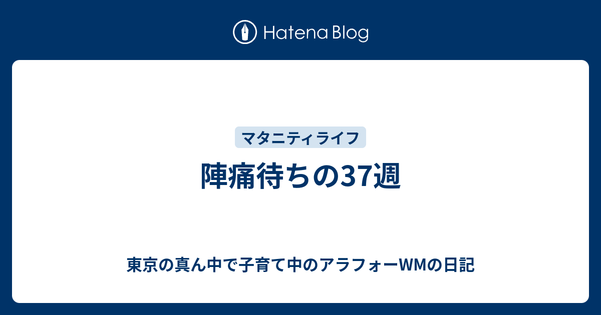 陣痛待ちの37週 東京の真ん中で子育て中のアラサーolの日記