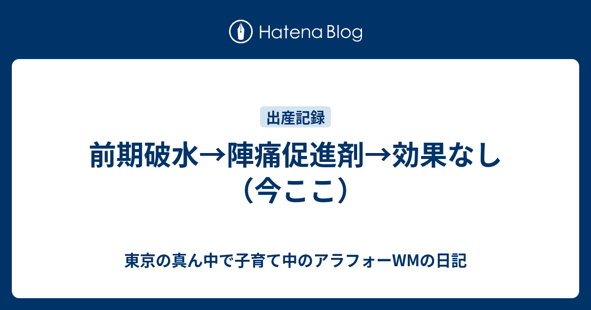 前期破水 陣痛促進剤 効果なし 今ここ 東京の真ん中で子育て中のアラサーolの日記