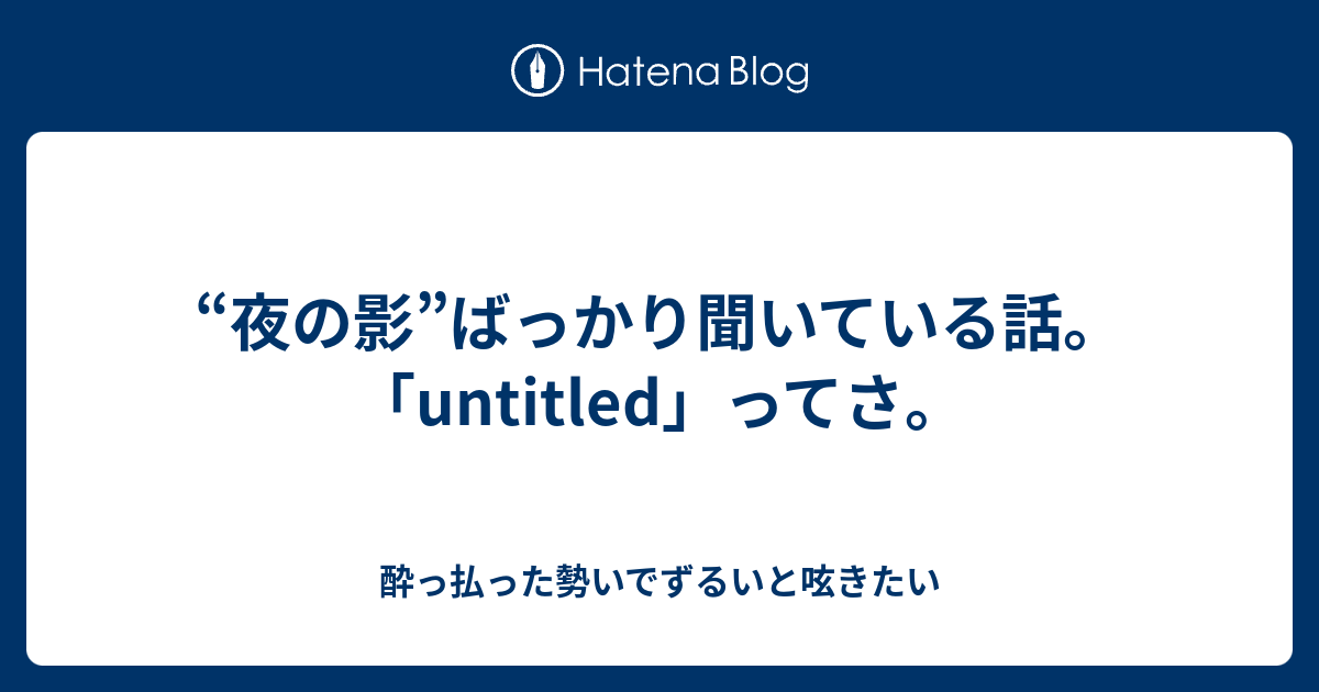 夜の影 ばっかり聞いている話 Untitled ってさ 酔っ払った勢いでずるいと呟きたい