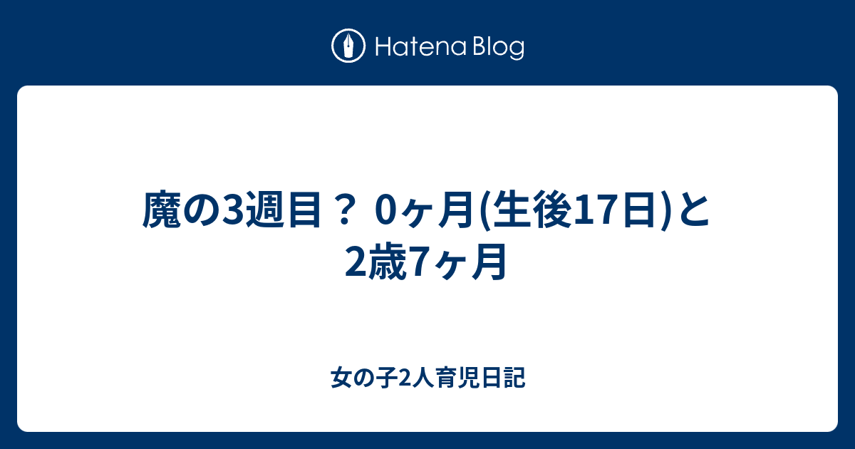 魔の3週目 0ヶ月 生後17日 と2歳7ヶ月 女の子2人育児日記