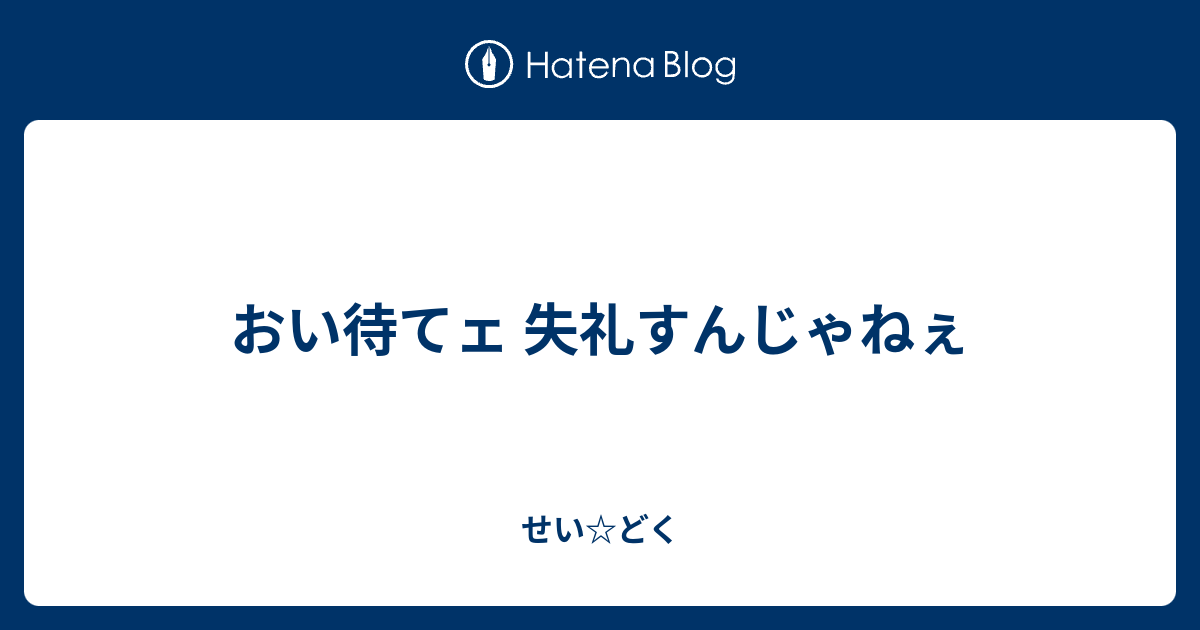 おい待てェ 失礼すんじゃねぇ せい どく