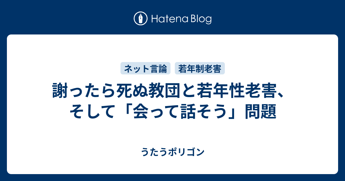 謝ったら死ぬ教団と若年性老害 そして 会って話そう 問題 うたうポリゴン