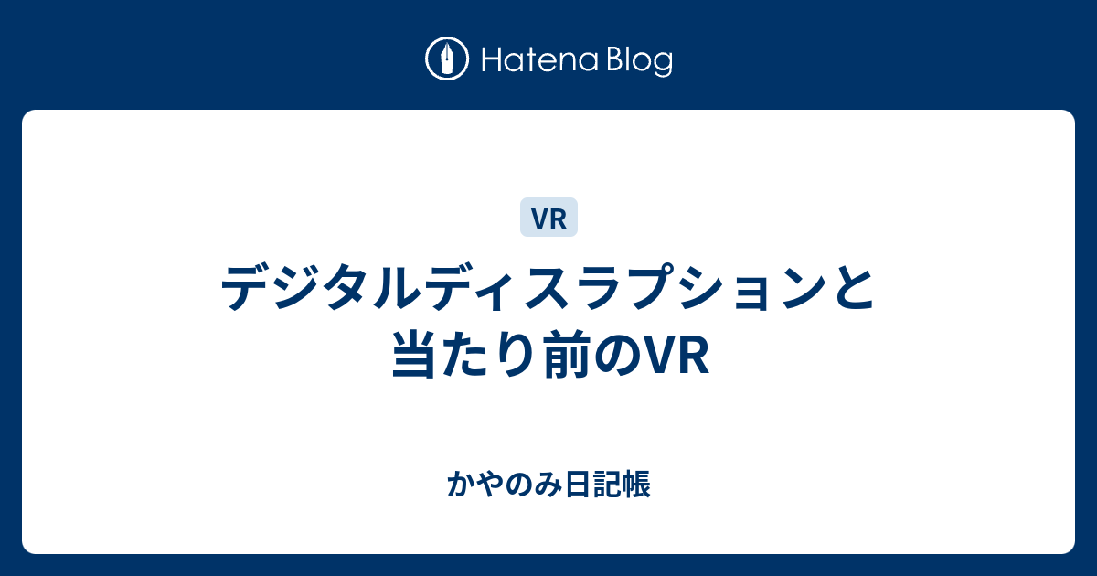 デジタルディスラプションと当たり前のvr かやのみ日記帳