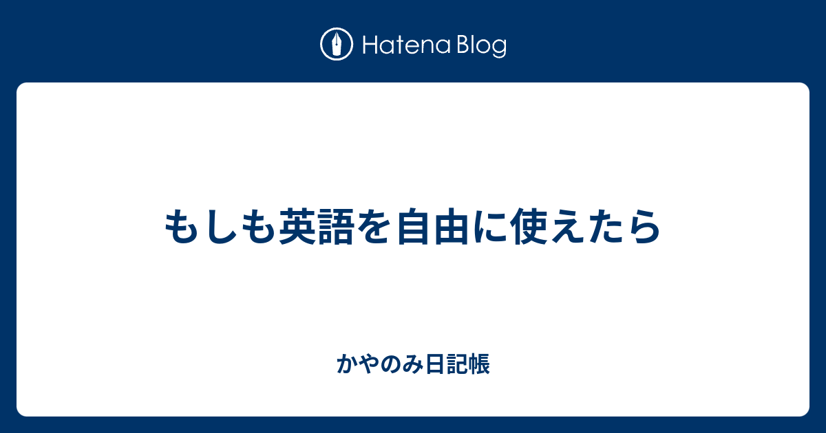 もしも英語を自由に使えたら かやのみ日記帳