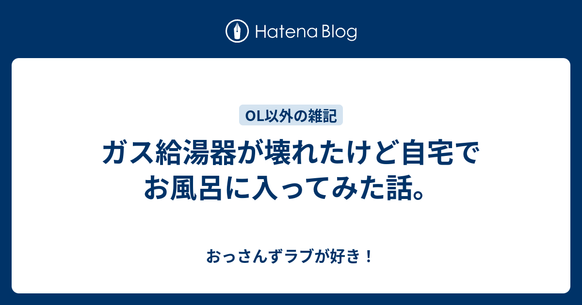 ガス給湯器が壊れたけど自宅でお風呂に入ってみた話 おっさんずラブが好き