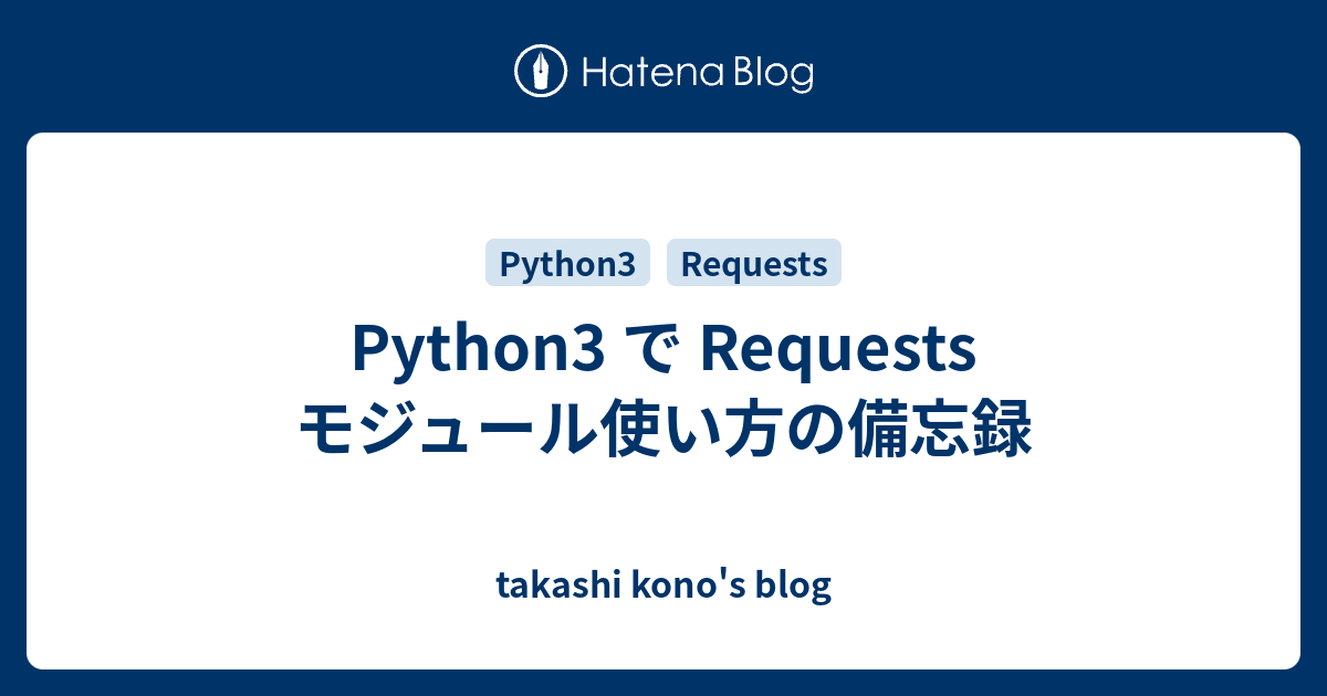 Python3 で Requests モジュール使い方の備忘録 Takashi Kono S Blog