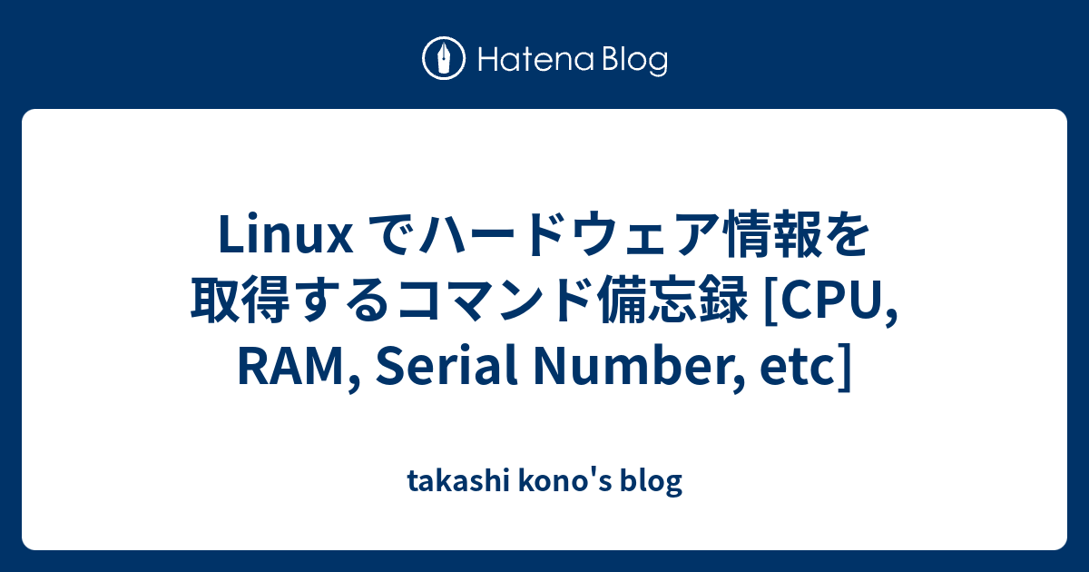 Linux でハードウェア情報を取得するコマンド備忘録 [CPU, RAM, Serial Number, etc] - takashi ...