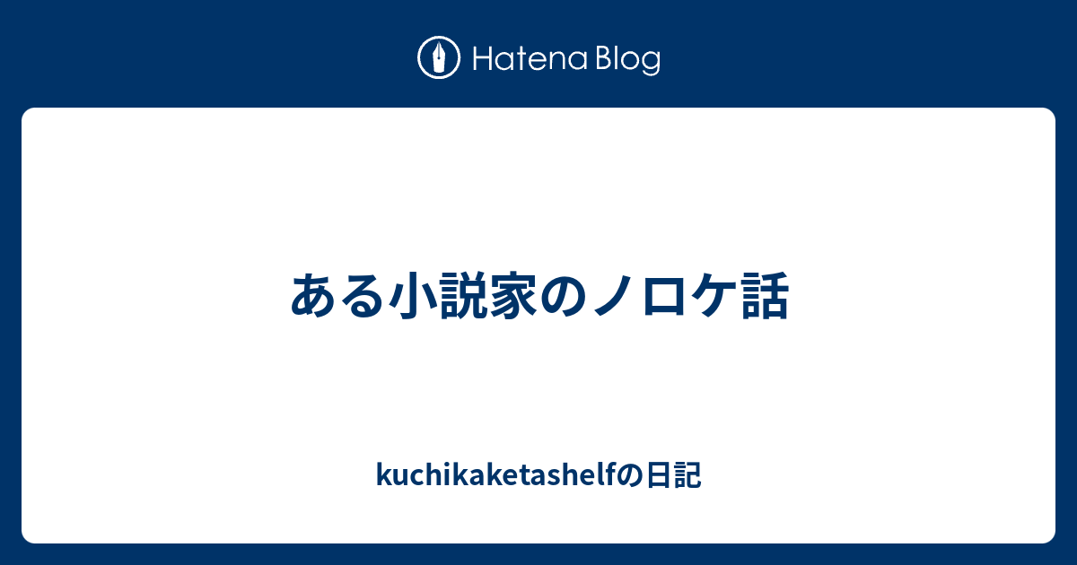 ある小説家のノロケ話 Kuchikaketashelfの日記