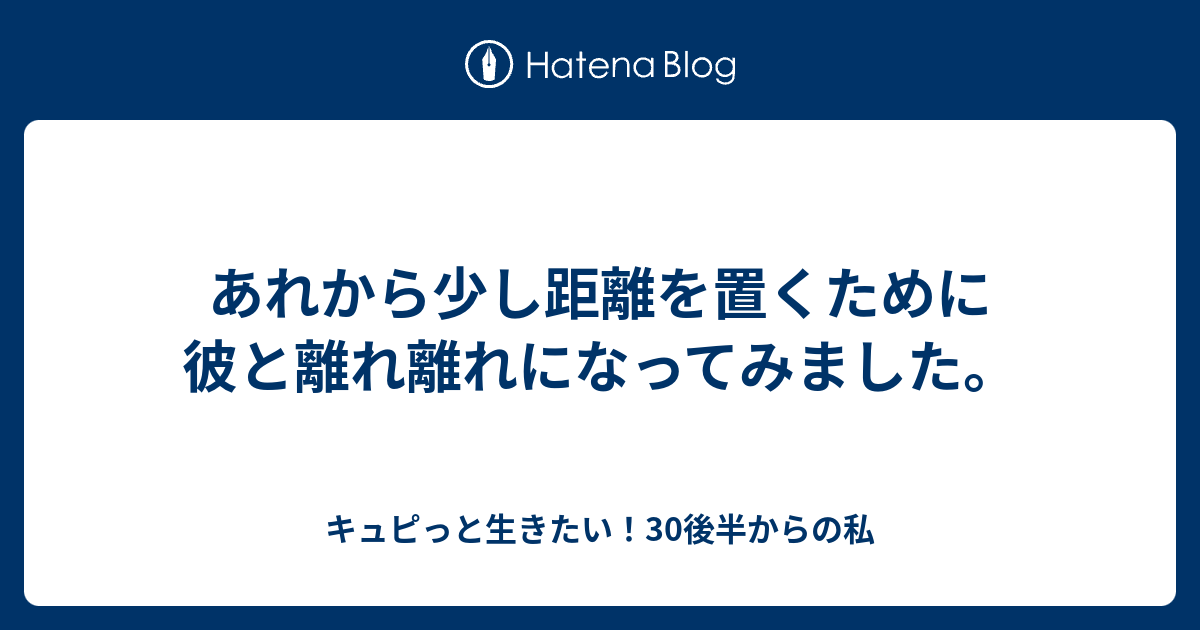 あれから少し距離を置くために彼と離れ離れになってみました キュピっと生きたい 30後半からの私