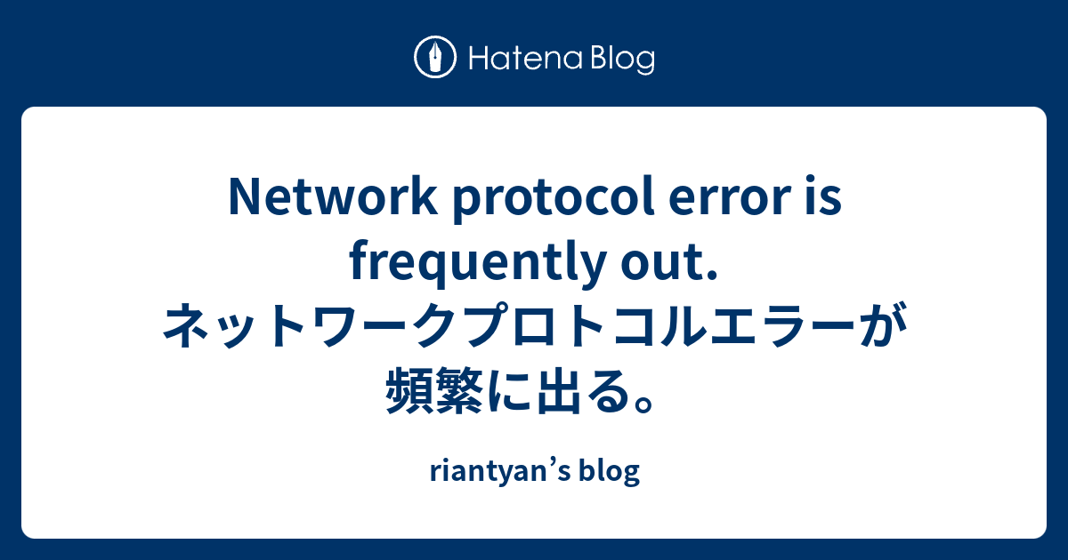 Network protocol error is frequently out. ネットワークプロトコルエラーが頻繁に出る。 riantyan’s blog