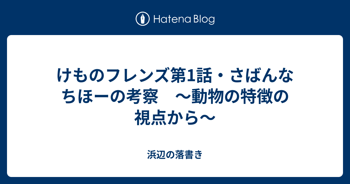 けものフレンズ第1話 さばんなちほーの考察 動物の特徴の視点から 浜辺の落書き