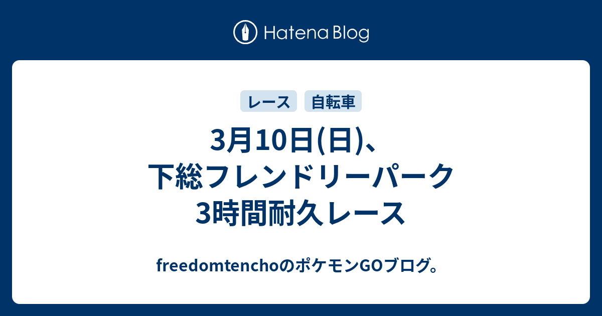 3月10日 日 下総フレンドリーパーク3時間耐久レース 自転車屋さんのポケモンgoブログ