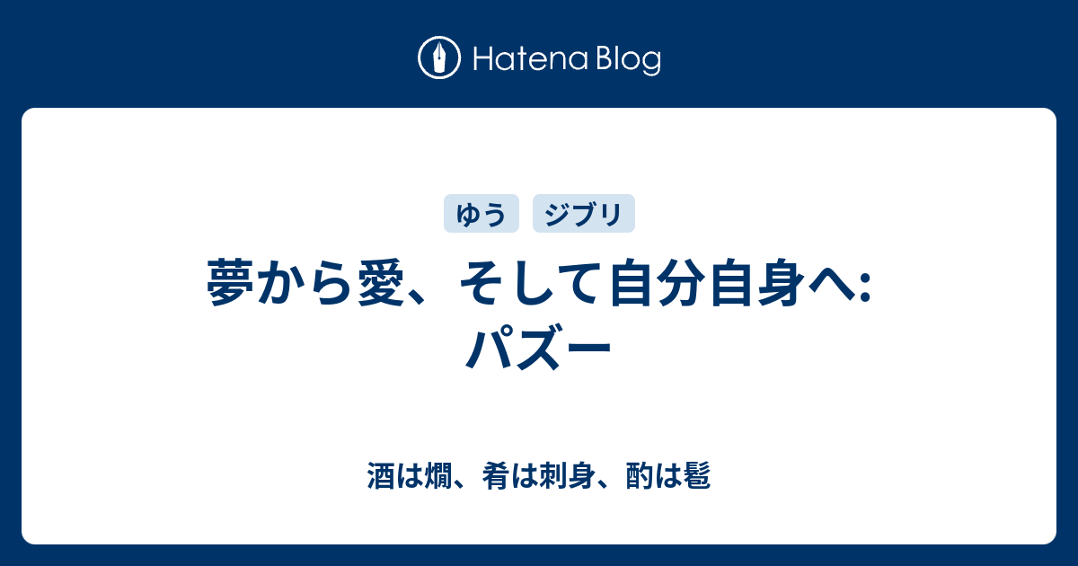 夢から愛 そして自分自身へ パズー 酒は燗 肴は刺身 酌は髱