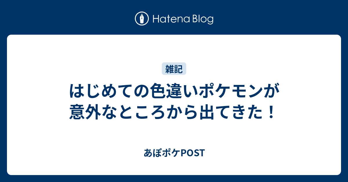 はじめての色違いポケモンが意外なところから出てきた あぽポケpost