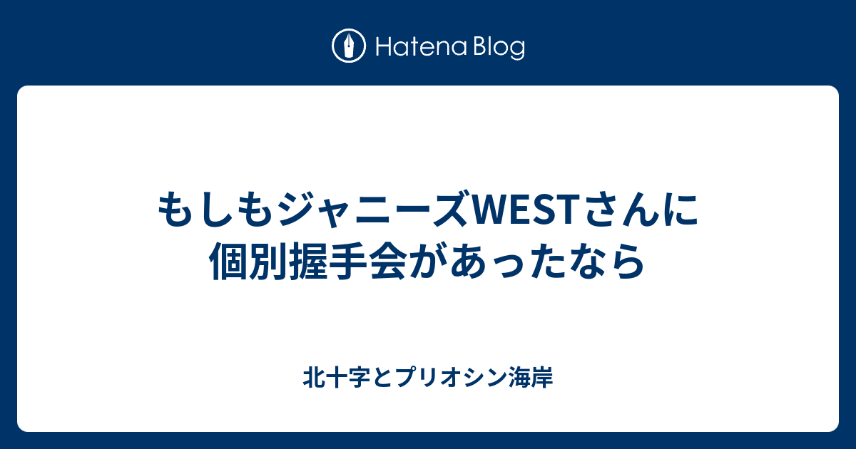 もしもジャニーズwestさんに個別握手会があったなら 北十字とプリオシン海岸