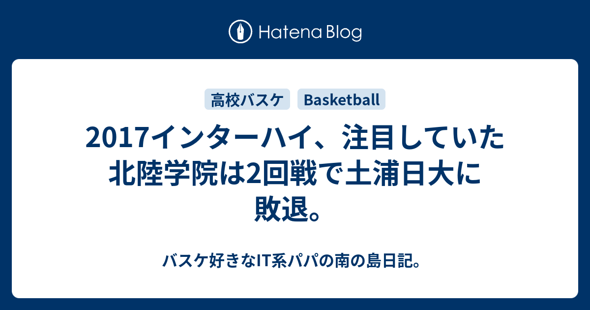 17インターハイ 注目していた北陸学院は2回戦で土浦日大に敗退 バスケ好きなit系パパの南の島日記