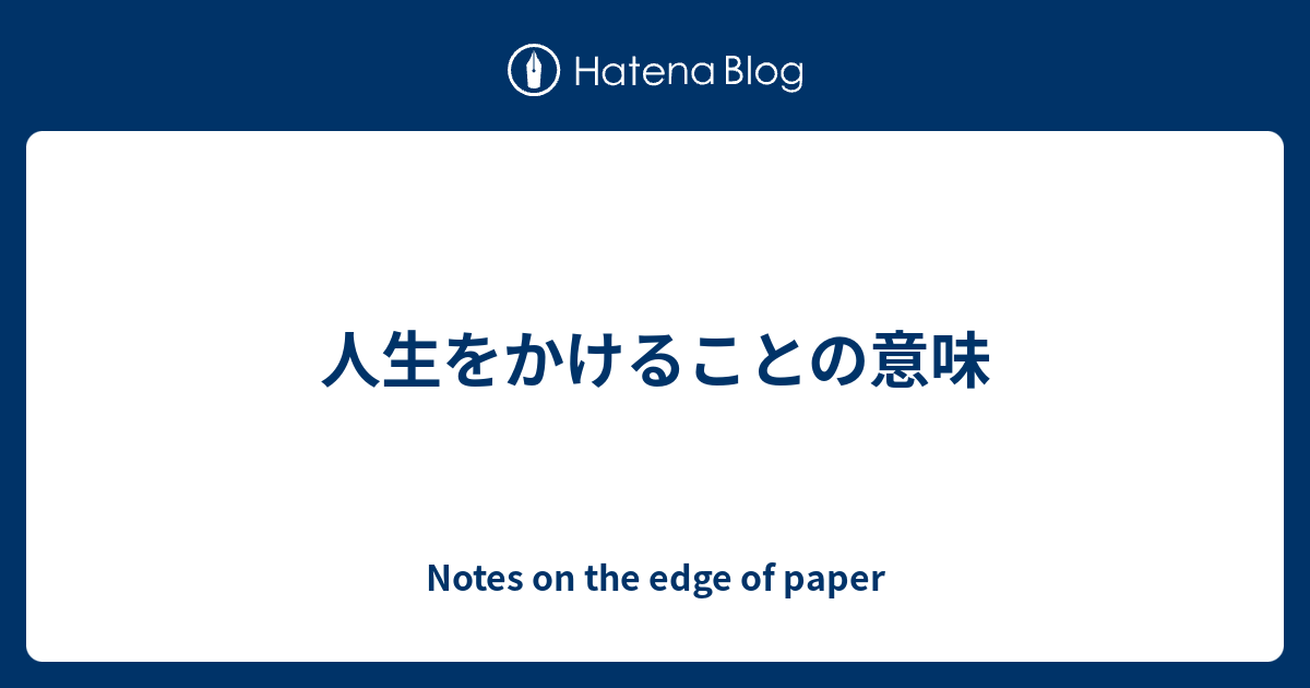 人生をかけることの意味 Notes On The Edge Of Paper