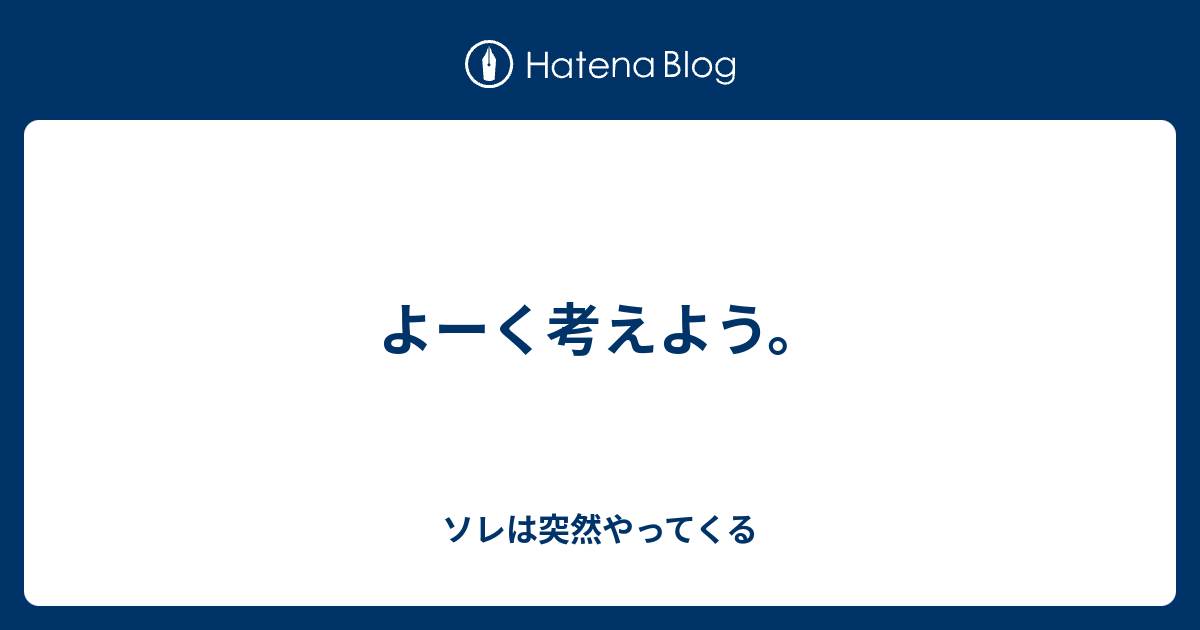 よーく考えよう。 ソレは突然やってくる