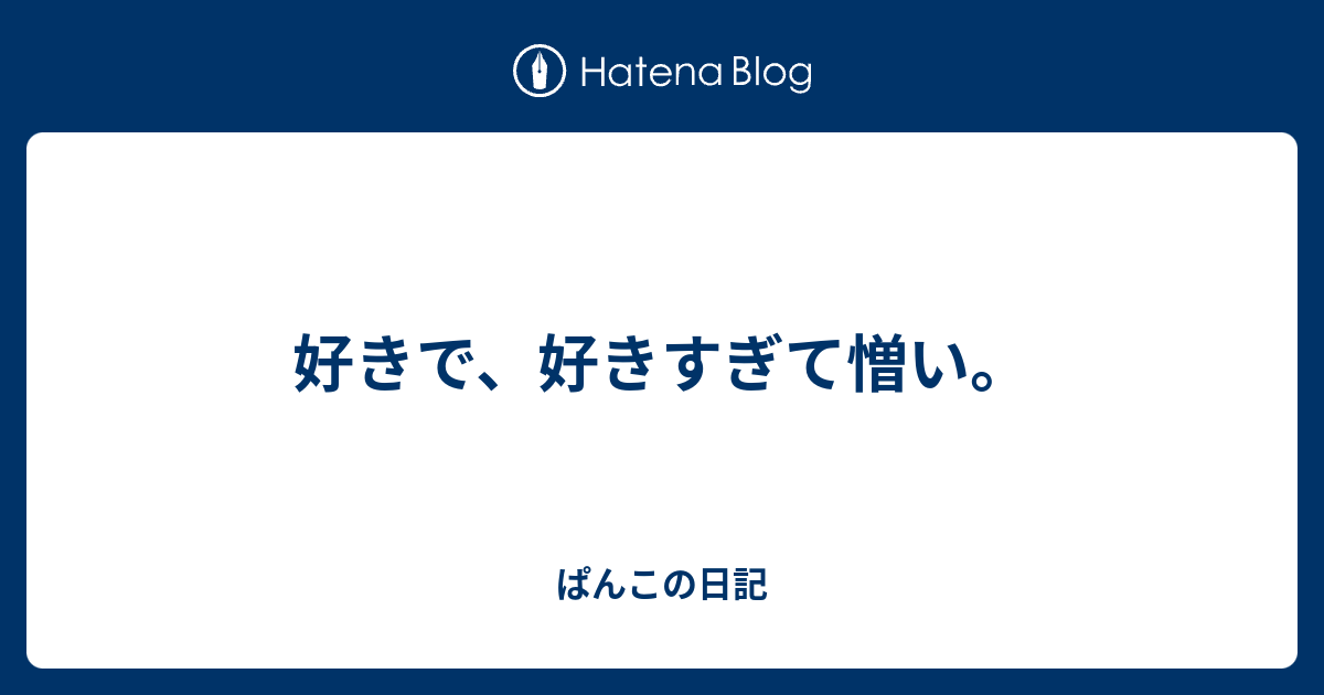 好きで 好きすぎて憎い ぱんこの日記