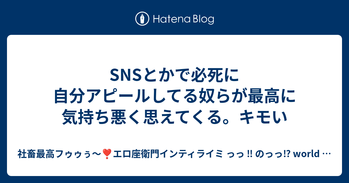 Snsとかで必死に自分アピールしてる奴らが最高に気持ち悪く思えてくる キモい 社畜最高フゥゥぅ エロ座衛門インティライミ っっ のっっ World Is Mine