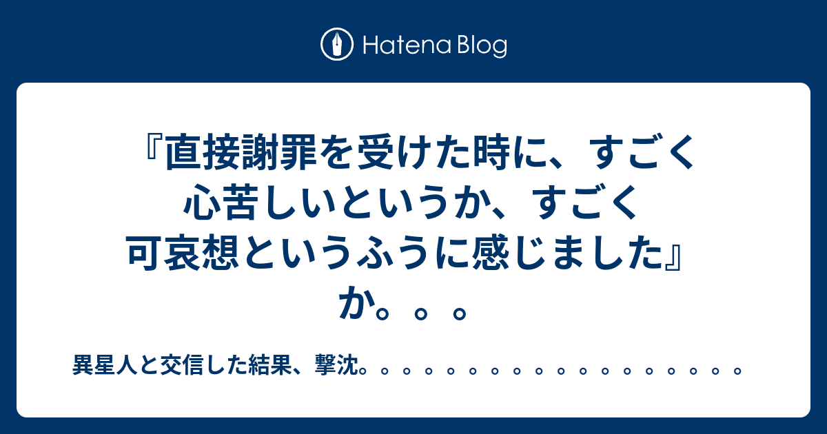 直接謝罪を受けた時に すごく心苦しいというか すごく可哀想というふうに感じました か 異星人と交信した結果 撃沈