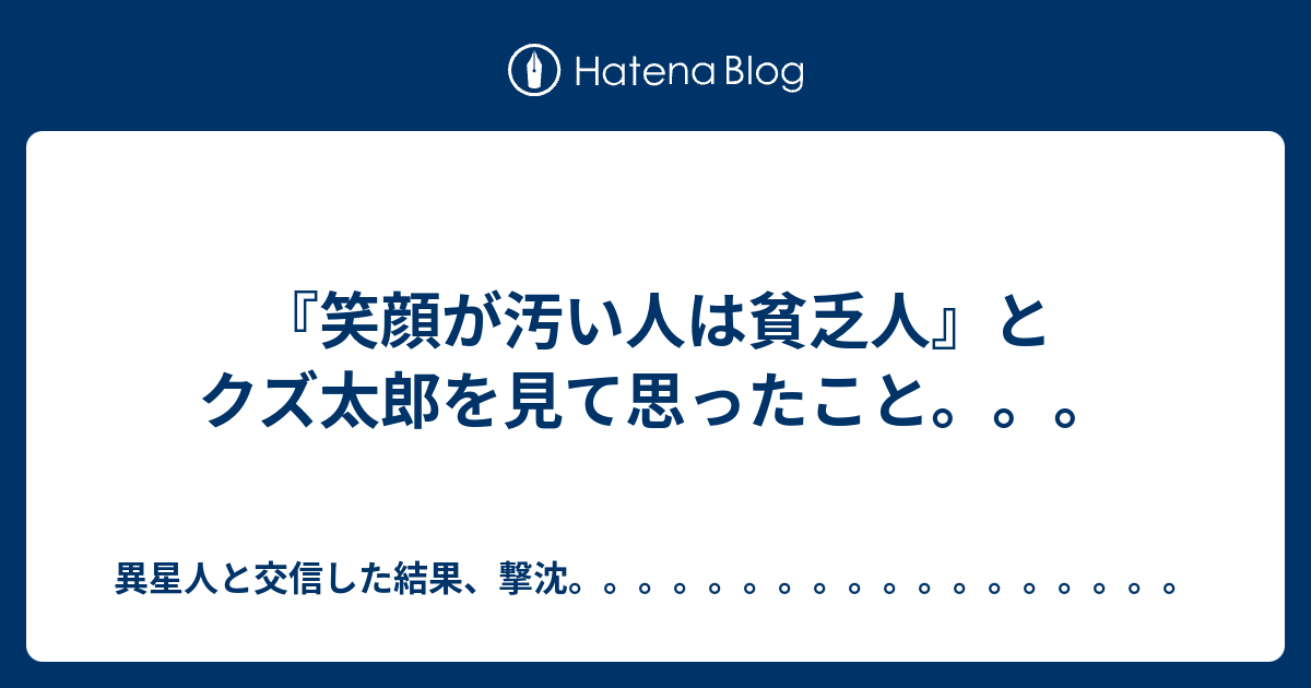 笑顔が汚い人は貧乏人 とクズ太郎を見て思ったこと 異星人と交信した結果 撃沈