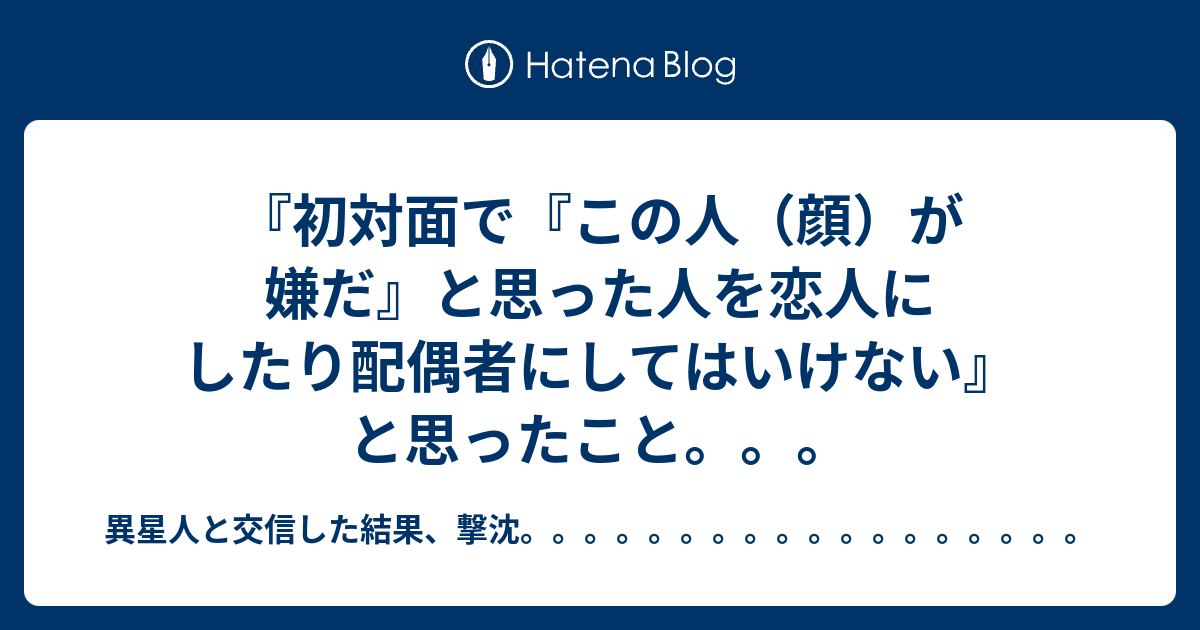初対面で この人 顔 が嫌だ と思った人を恋人にしたり配偶者にしてはいけない と思ったこと 異星人と交信した結果 撃沈
