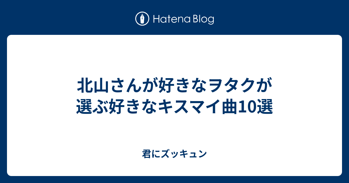 北山さんが好きなヲタクが選ぶ好きなキスマイ曲10選 君にズッキュン