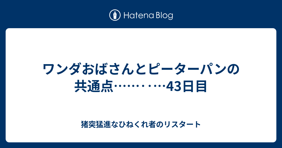 ワンダおばさんとピーターパンの共通点 43日目 猪突猛進なひねくれ者のリスタート