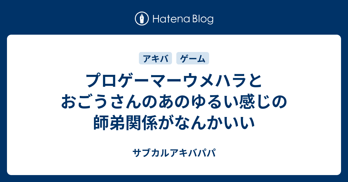 プロゲーマーウメハラとおごうさんのあのゆるい感じの師弟関係がなんかいい サブカルアキバパパ