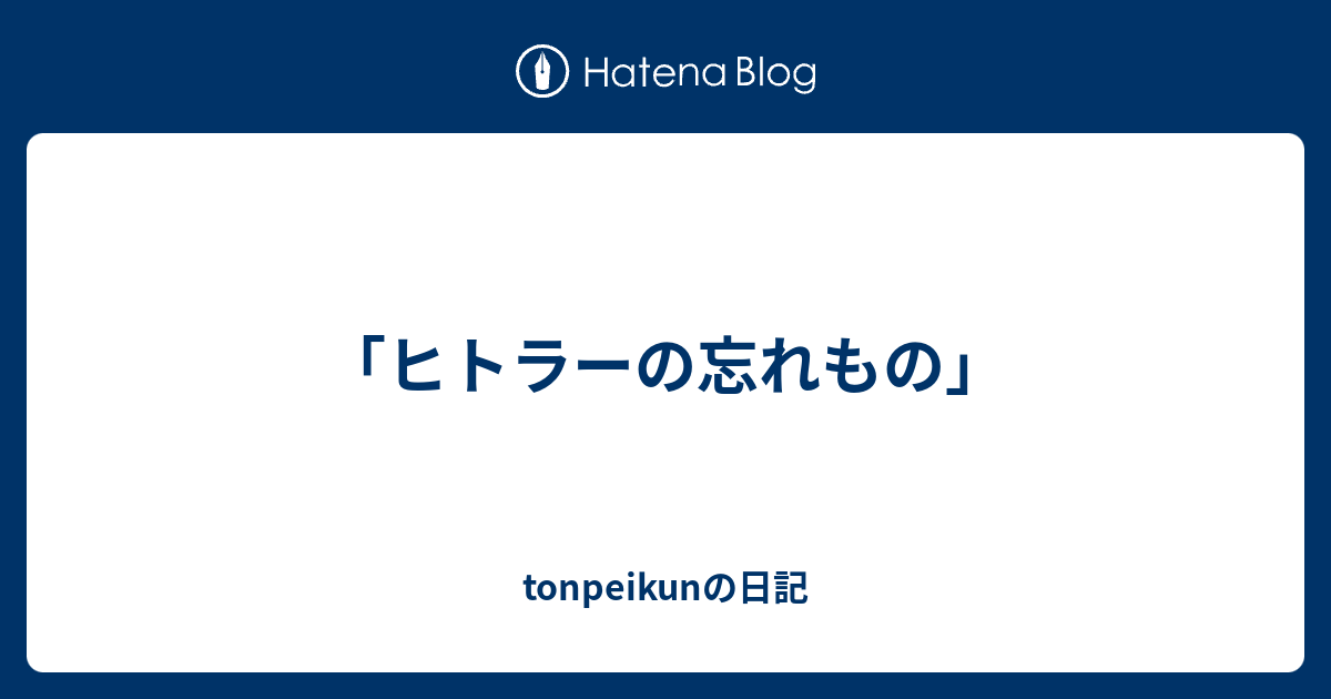 ヒトラーの忘れもの Tonpeikunの日記