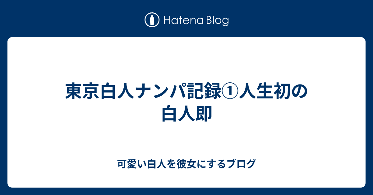 東京白人ナンパ記録 人生初の白人即 可愛い白人を彼女にするブログ