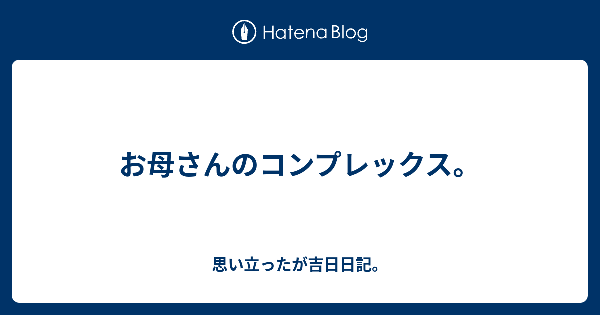 お母さんのコンプレックス 思い立ったが吉日日記