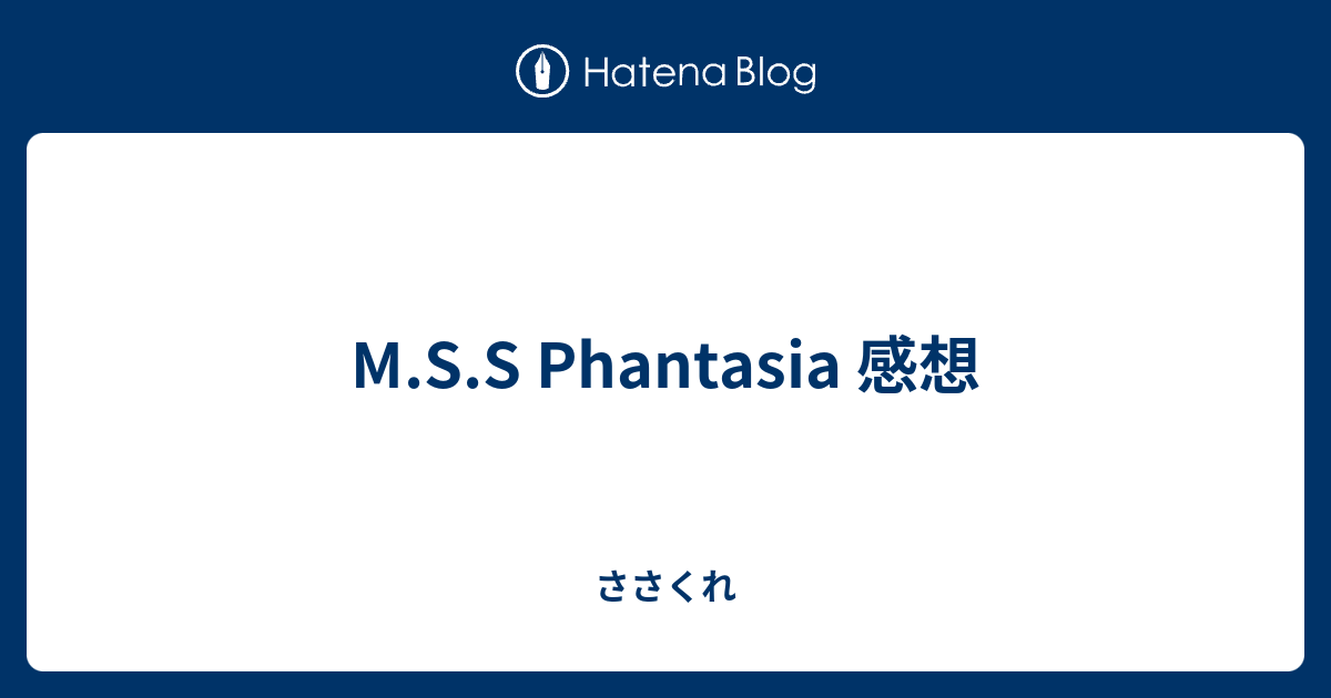 M S S Phantasia 感想 ささくれ