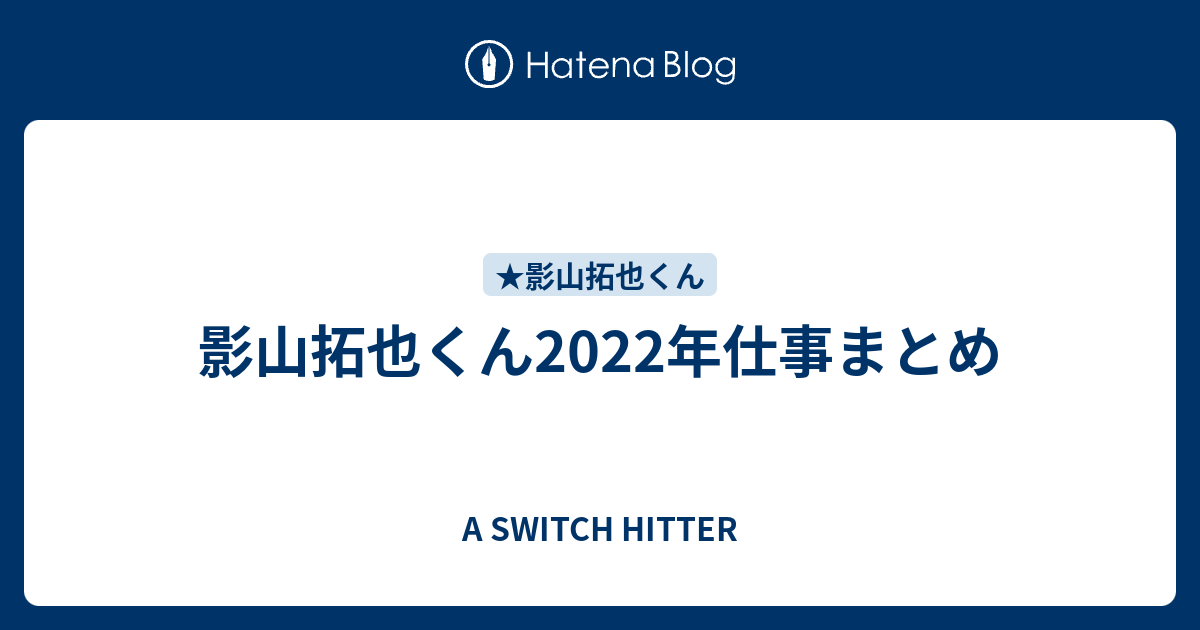 影山拓也くん2022年仕事まとめ - A SWITCH HITTER