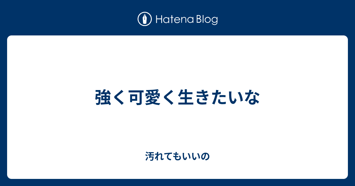 強く可愛く生きたいな 汚れてもいいの