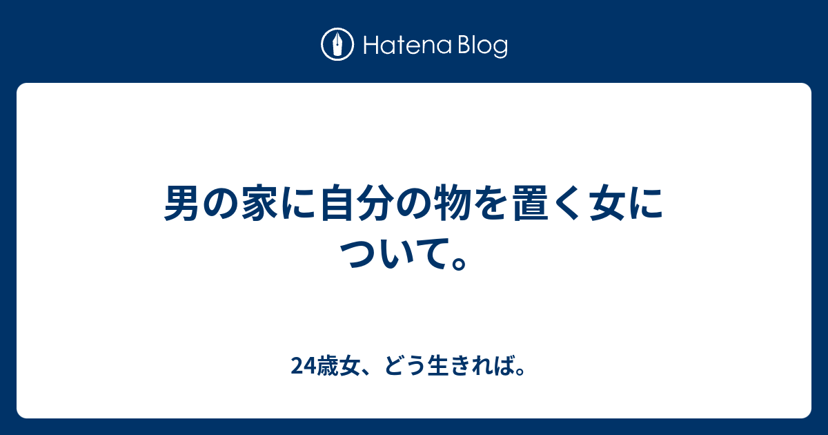 男の家に自分の物を置く女について 24歳女 どう生きれば