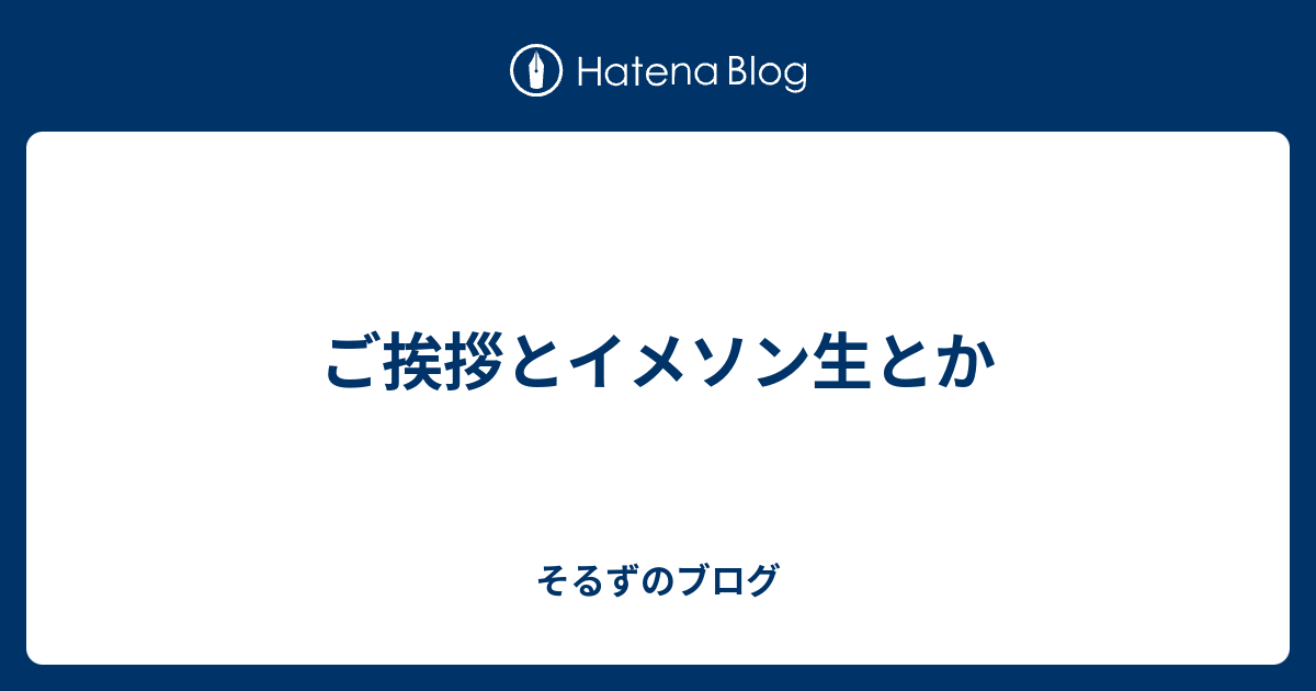 ご挨拶とイメソン生とか そるずのブログ