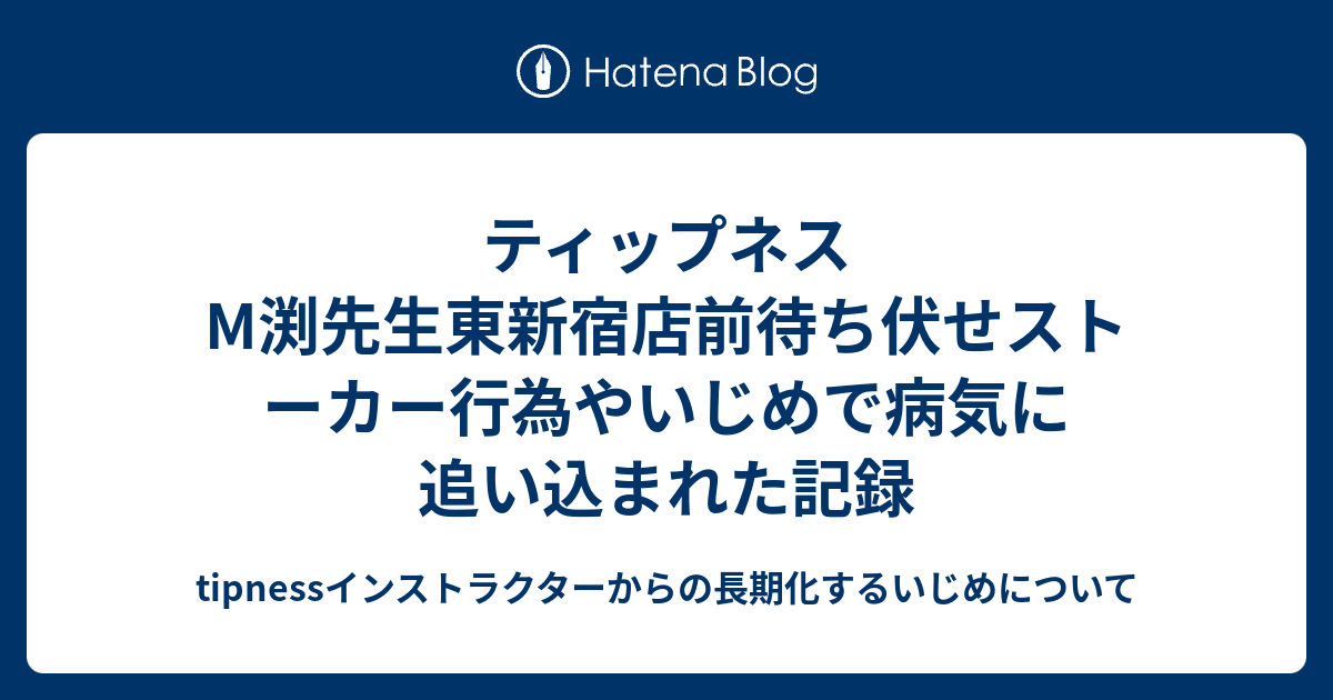 ティップネスm渕先生東新宿店前待ち伏せストーカー行為やいじめで病気に追い込まれた記録 Tipnessインストラクターからの長期化するいじめについて