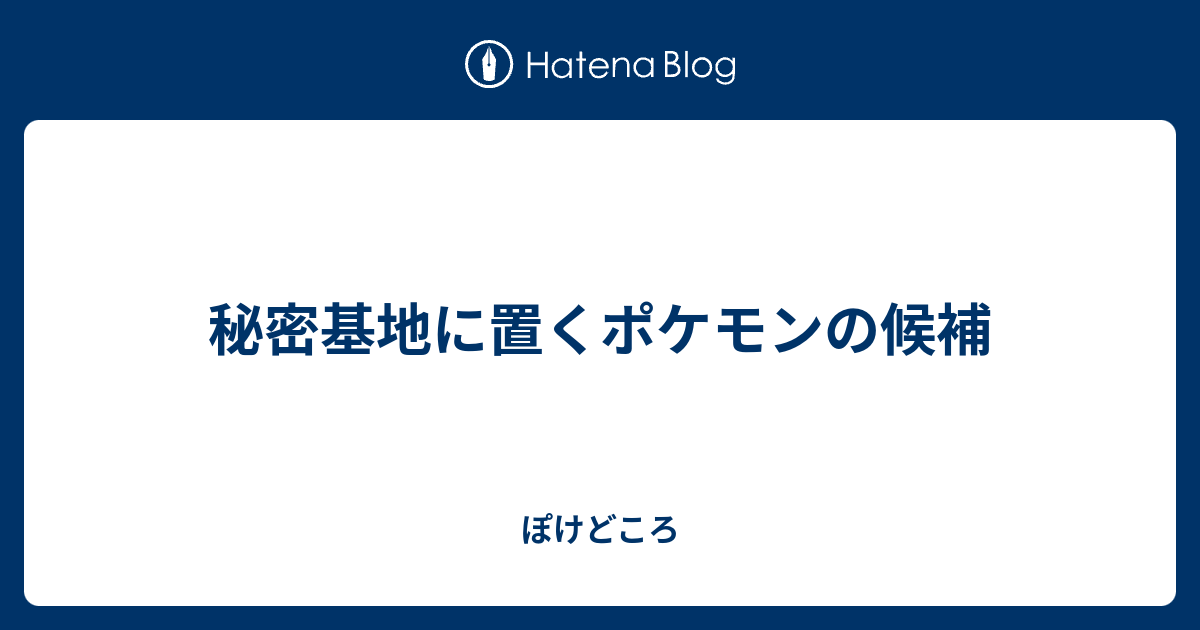 秘密基地に置くポケモンの候補 ぽけどころ