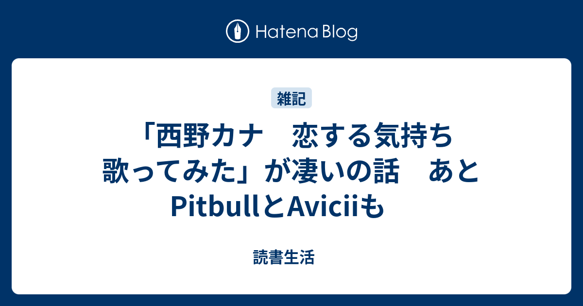 西野カナ 恋する気持ち 歌ってみた が凄いの話 あとpitbullとaviciiも 読書生活