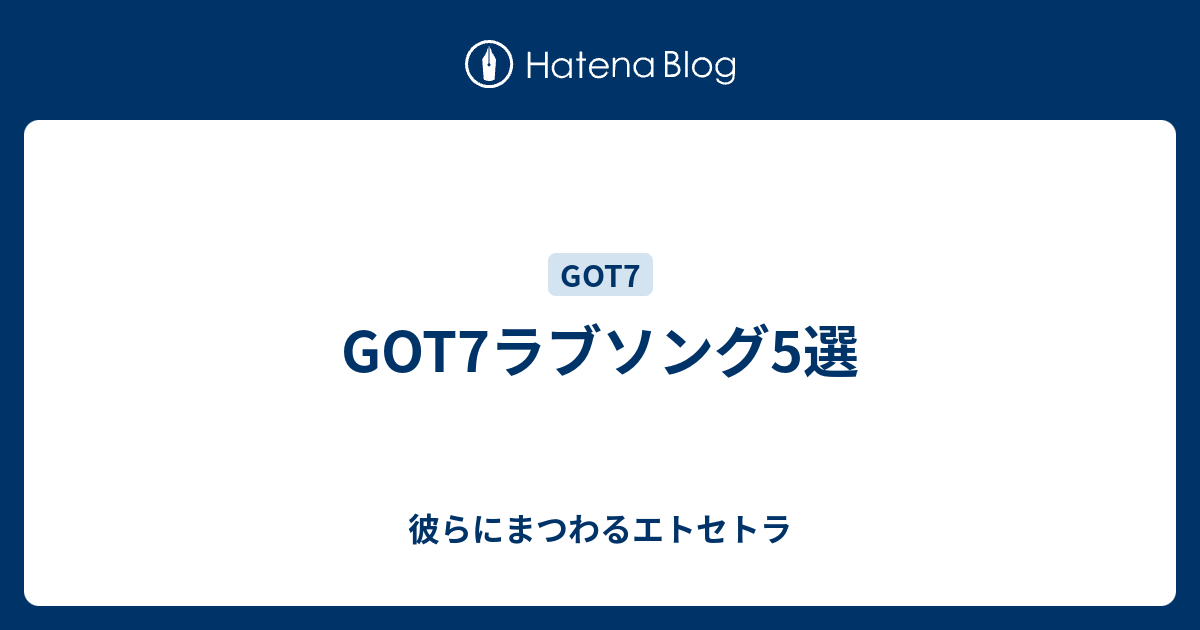 Got7ラブソング5選 彼らにまつわるエトセトラ