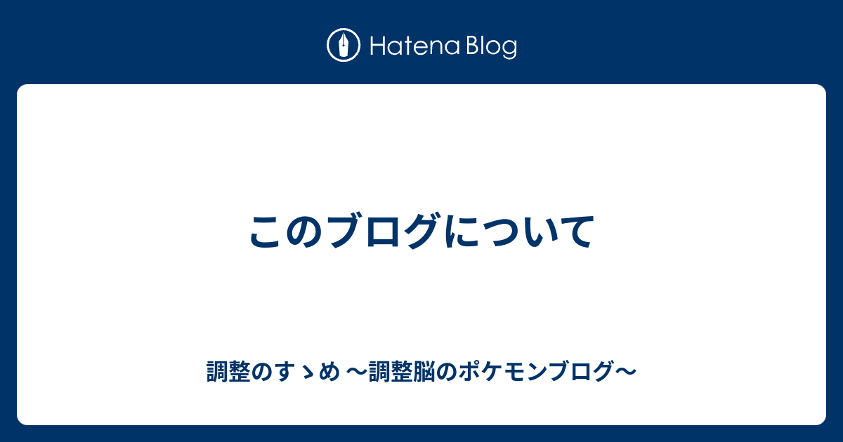 このブログについて 調整のすゝめ 調整脳のポケモンブログ